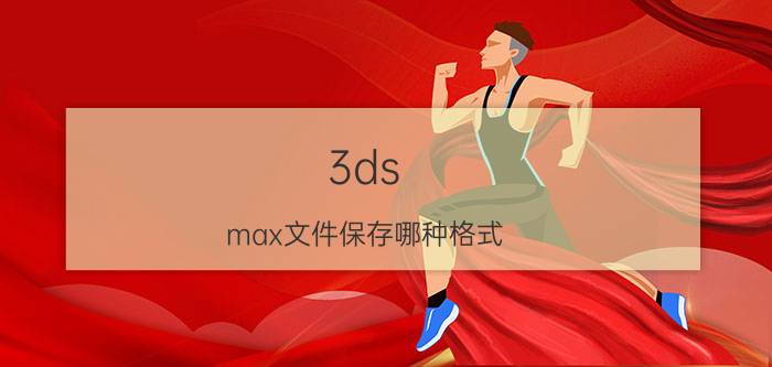 3ds max文件保存哪种格式 3d如何保存格式有哪些？